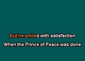 But he smiled with satisfaction

When the Prince of Peace was done