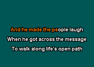 And he made the people laugh

When he got across the message

To walk along life's open path
