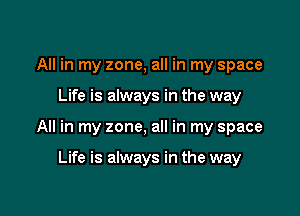 All in my zone, all in my space

Life is always in the way

All in my zone, all in my space

Life is always in the way