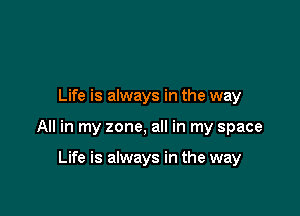 Life is always in the way

All in my zone, all in my space

Life is always in the way