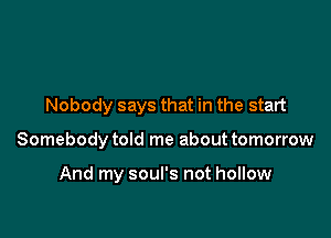 Nobody says that in the start

Somebody told me about tomorrow

And my soul's not hollow