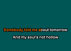 Somebody told me about tomorrow

And my soul's not hollow