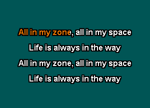 All in my zone, all in my space

Life is always in the way

All in my zone, all in my space

Life is always in the way