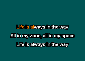 Life is always in the way

All in my zone, all in my space

Life is always in the way