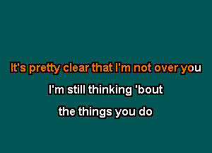 It's pretty clear that I'm not over you

I'm still thinking 'bout

the things you do