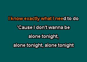 I know exactly what I need to do
'Cause I don't wanna be

alone tonight,

alone tonight, alone tonight
