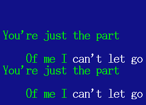 You re just the part

Of me I can t let go
You're just the part

Of me I can t let go