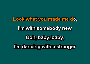 Look what you made me do,
I'm with somebody new
Ooh, baby. baby,

I'm dancing with a stranger