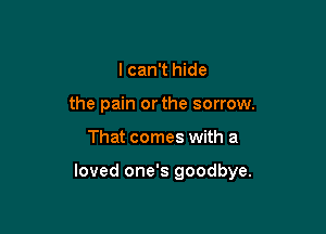 I can't hide
the pain orthe sorrow.

That comes with a

loved one's goodbye.
