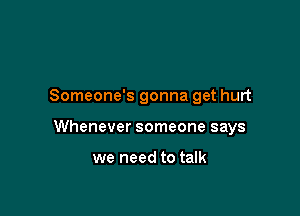 Someone's gonna get hurt

Whenever someone says

we need to talk