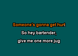 Someone's gonna get hurt

80 hey bartender,

give me one morejug