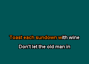 Toast each sundown with wine

Don't let the old man in