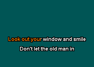 Look out your window and smile

Don't let the old man in