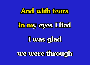 And with tears

in my eyas I lied

l was glad

we were through