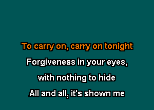 To carry on, carry on tonight

Forgiveness in your eyes,

with nothing to hide

All and all, it's shown me