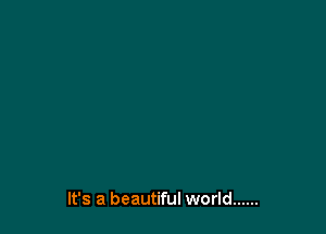 It's a beautiful world ......