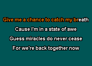 Give me a chance to catch my breath
Cause I'm in a state of awe
Guess miracles do never cease

For we're back together now