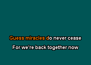 Guess miracles do never cease

For we're back together now