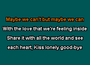 Maybe we can't but maybe we can
With the love that we're feeling inside
Share it with all the world and see

each heart, Kiss lonely good-bye