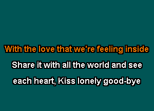 With the love that we're feeling inside

Share it with all the world and see

each heart, Kiss lonely good-bye