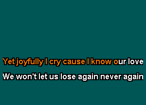 Yetjoyfully I cry cause I know our love

We won't let us lose again never again