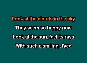 Look at the clouds in the sky

They seem so happy now

Look at the sun, feel its rays

With such a smiling.. face