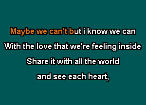 Maybe we can't but i know we can
With the love that we're feeling inside

Share it with all the world

and see each heart,