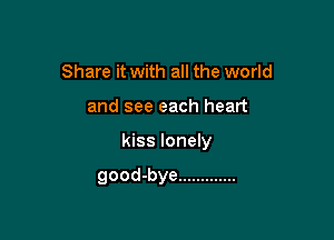 Share it with all the world

and see each heart

kiss lonely

good-bye .............