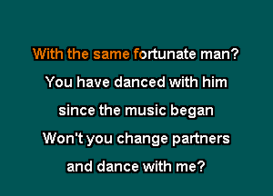 With the same fortunate man?
You have danced with him
since the music began
Won't you change partners

and dance with me?