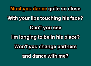 Must you dance quite so close
With your lips touching his face?
Can't you see
I'm longing to be in his place?
Won't you change partners

and dance with me?