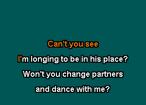 Can't you see

I'm longing to be in his place?

Won't you change partners

and dance with me?