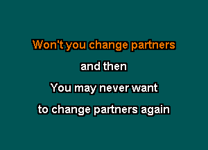 Won't you change partners
and then

You may never want

to change partners again