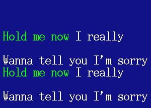 Hold me now I really

Wanna tell you I m sorry
Hold me now I really

Wanna tell you I m sorry