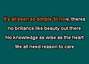 It's all been so simple 'til now, theres
no briliance like beauty out there
No knowledge as wise as the heart

We all need reason to care
