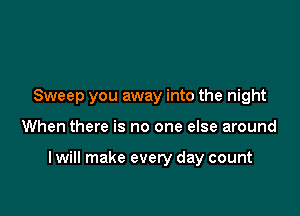 Sweep you away into the night

When there is no one else around

I will make every day count