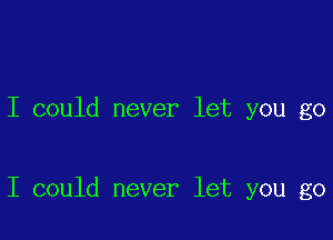 I could never let you go

I could never let you go