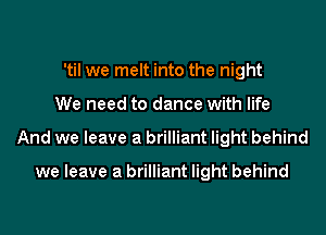 'til we melt into the night
We need to dance with life
And we leave a brilliant light behind

we leave a brilliant light behind