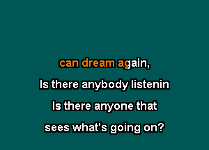 can dream again,

Is there anybody listenin

Is there anyone that

sees what's going on?