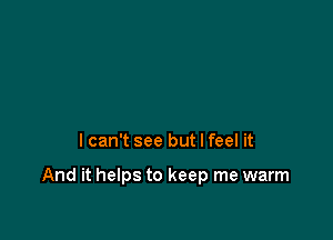 I can't see but I feel it

And it helps to keep me warm