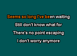 Seems so long I've been waiting

Still don't know what for

There's no point escaping

I don't worry anymore