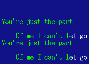 You re just the part

Of me I can t let go
You're just the part

Of me I can t let go