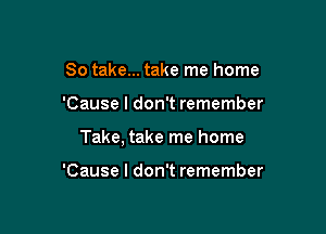 So take... take me home

'Cause I don't remember

Take, take me home

'Cause I don't remember