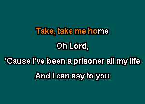 Take, take me home
Oh Lord,

'Cause I've been a prisoner all my life

And I can say to you