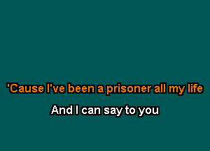 'Cause I've been a prisoner all my life

And I can say to you