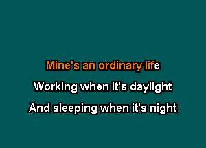 Mine's an ordinary life

Working when it's daylight

And sleeping when it's night