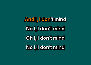 And I, I don't mind

No l, I don't mind

Oh I, I don't mind

No l, I don't mind