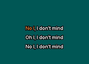 No l, I don't mind

Oh I, I don't mind

No l, I don't mind