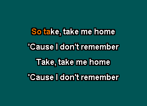 So take, take me home

'Cause I don't remember

Take, take me home

'Cause I don't remember