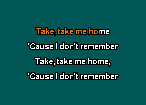 Take, take me home

'Cause I don't remember

Take, take me home,

'Cause I don't remember