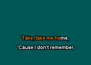 Take, take me home,

'Cause I don't remember